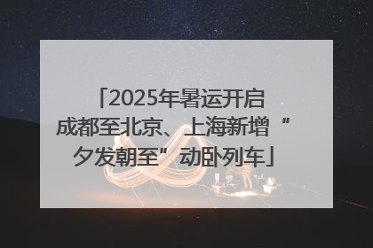 2025年暑运开启 成都至北京、上海新增“夕发朝至”动卧列车