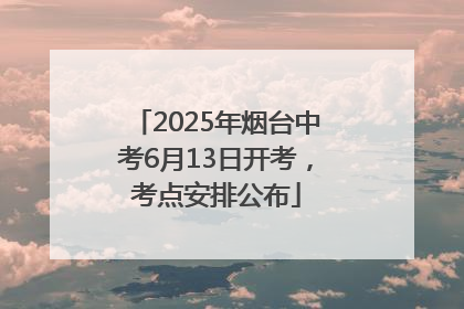 2025年烟台中考6月13日开考，考点安排公布