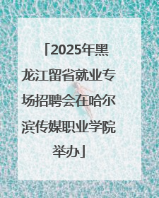 2025年黑龙江留省就业专场招聘会在哈尔滨传媒职业学院举办