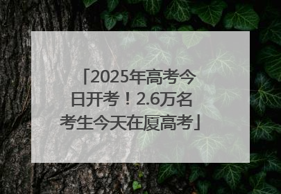 2025年高考今日开考！2.6万名考生今天在厦高考