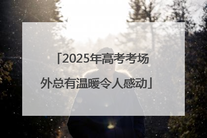 2025年高考考场外总有温暖令人感动