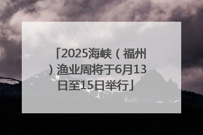 2025海峡（福州）渔业周将于6月13日至15日举行