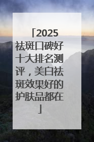 2025祛斑口碑好十大排名测评，美白祛斑效果好的护肤品都在