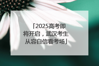 2025高考即将开启，武汉考生从容自信看考场