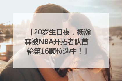 20岁生日夜，杨瀚森被NBA开拓者队首轮第16顺位选中！