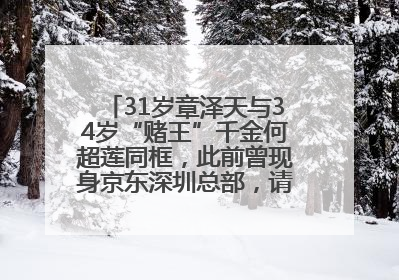 31岁章泽天与34岁“赌王”千金何超莲同框，此前曾现身京东深圳总部，请工友喝冰饮，点了300多杯