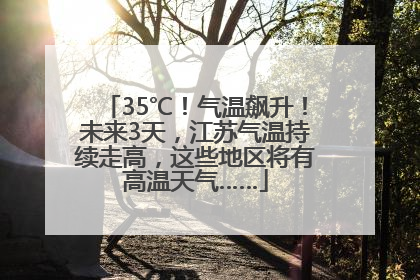 35℃！气温飙升！未来3天，江苏气温持续走高，这些地区将有高温天气……