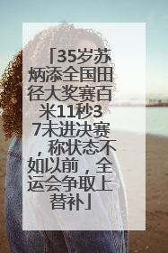 35岁苏炳添全国田径大奖赛百米11秒37未进决赛，称状态不如以前，全运会争取上替补