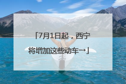 7月1日起，西宁将增加这些动车→