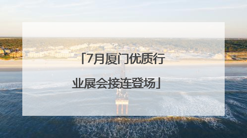 7月厦门优质行业展会接连登场