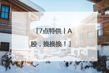 7点特供丨A股，换换换！
