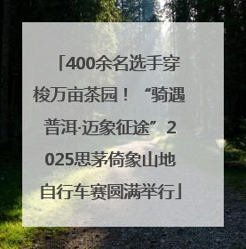 400余名选手穿梭万亩茶园！“骑遇普洱·迈象征途”2025思茅倚象山地自行车赛圆满举行