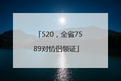 520,全省7589对情侣领证
