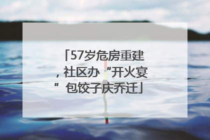 57岁危房重建，社区办“开火宴”包饺子庆乔迁