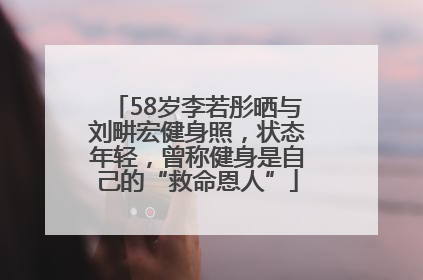 58岁李若彤晒与刘畊宏健身照，状态年轻，曾称健身是自己的“救命恩人”