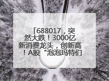 688017，突然大跌！3000亿新消费龙头，创新高！A股“泡泡玛特们”，涨疯了