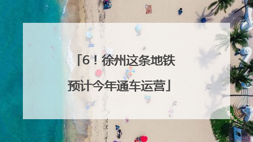 6！徐州这条地铁预计今年通车运营