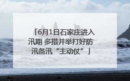6月1日石家庄进入汛期 多措并举打好防汛备汛“主动仗”