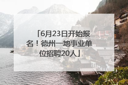6月23日开始报名！德州一地事业单位招聘20人