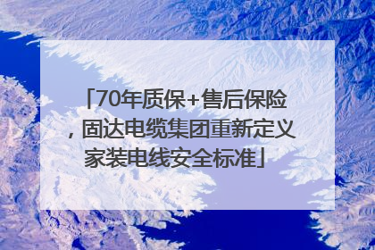 70年质保+售后保险，固达电缆集团重新定义家装电线安全标准