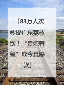 83万人次秒提广东荔枝饮！“贵妃奢望”成今夏爆款