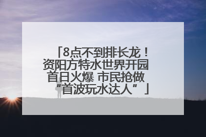 8点不到排长龙！资阳方特水世界开园首日火爆 市民抢做“首波玩水达人”
