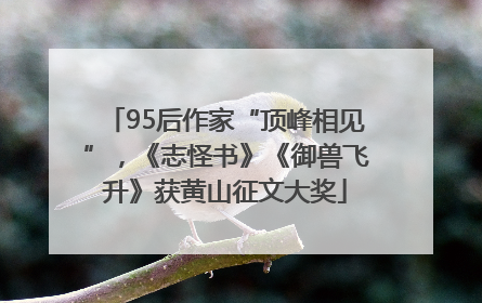 95后作家“顶峰相见”，《志怪书》《御兽飞升》获黄山征文大奖