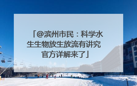 @滨州市民：科学水生生物放生放流有讲究 官方详解来了