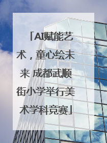 AI赋能艺术，童心绘未来 成都武顺街小学举行美术学科竞赛