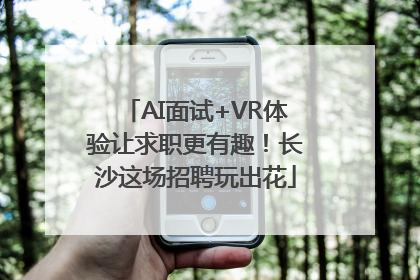 AI面试+VR体验让求职更有趣!长沙这场招聘玩出花
