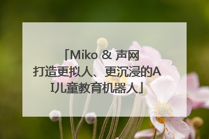 Miko & 声网 打造更拟人、更沉浸的AI儿童教育机器人